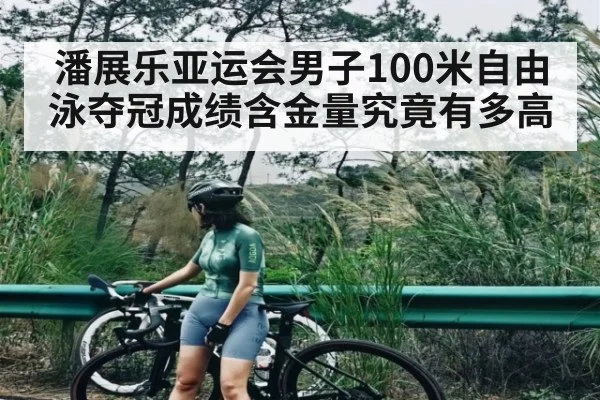 潘展乐亚运会男子100米自由泳夺冠成绩含金量究竟有多高